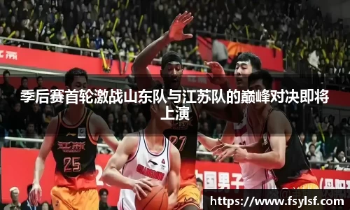 季后赛首轮激战山东队与江苏队的巅峰对决即将上演